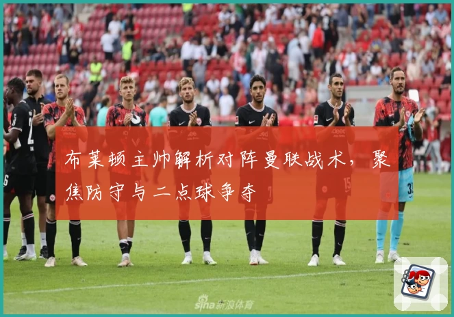 布莱顿主帅解析对阵曼联战术，聚焦防守与二点球争夺