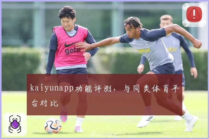 kaiyunapp功能评测，与同类体育平台对比