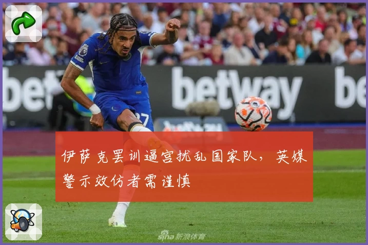 伊萨克罢训逼宫扰乱国家队，英媒警示效仿者需谨慎