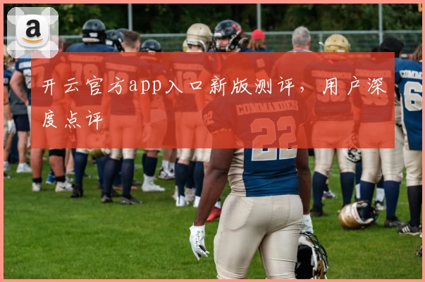 开云官方app入口新版测评,用户深度点评