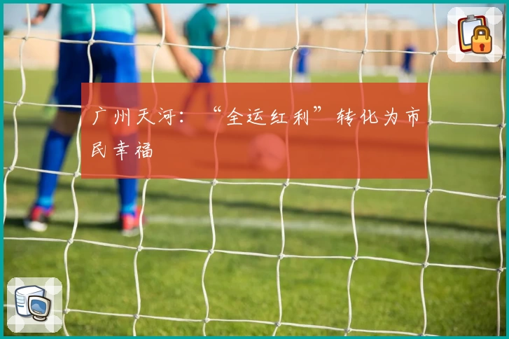 广州天河：“全运红利”转化为市民幸福