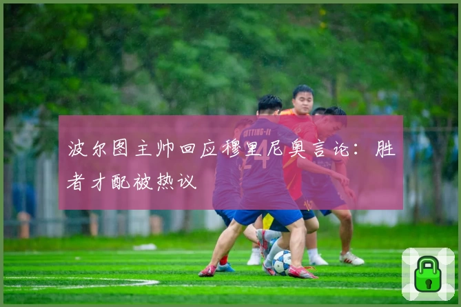 波尔图主帅回应穆里尼奥言论：胜者才配被热议