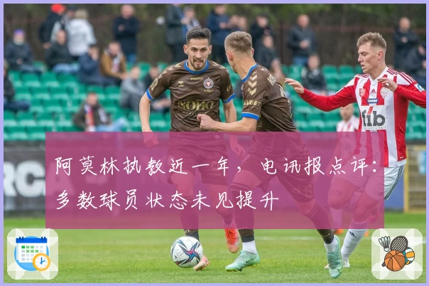 阿莫林执教近一年，电讯报点评：多数球员状态未见提升