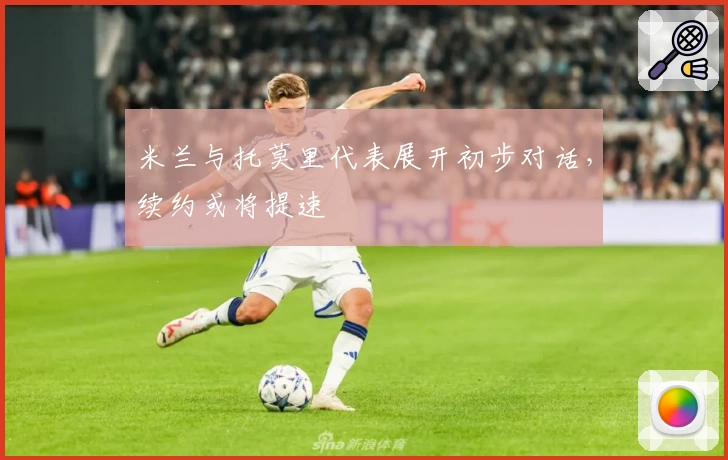米兰与托莫里代表展开初步对话,续约或将提速