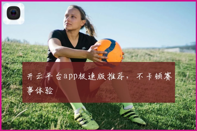 开云平台app极速版推荐，不卡顿赛事体验