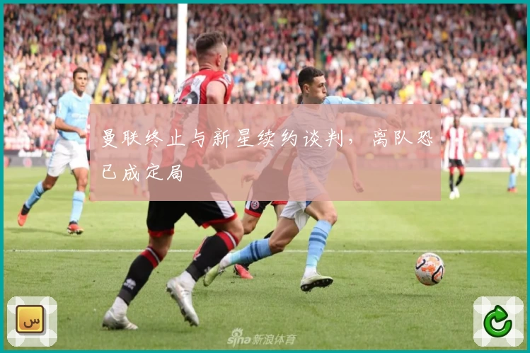 曼联终止与新星续约谈判，离队恐已成定局