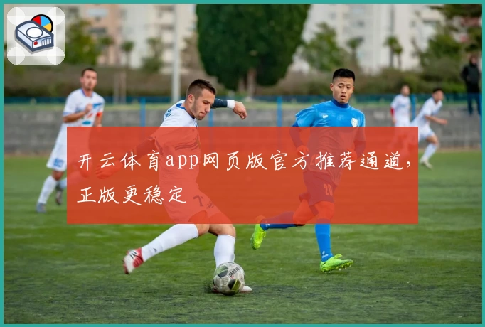 开云体育app网页版官方推荐通道，正版更稳定