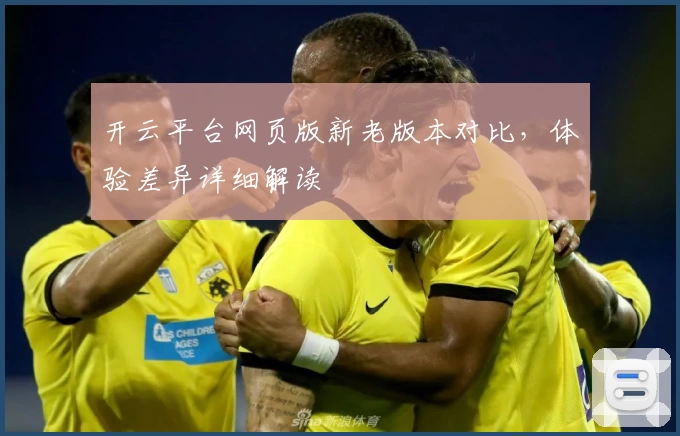 开云平台网页版新老版本对比,体验差异详细解读