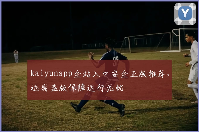 kaiyunapp全站入口安全正版推荐，远离盗版保障运行无忧