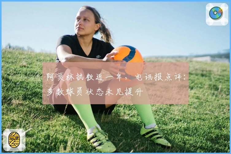 阿莫林执教近一年，电讯报点评：多数球员状态未见提升
