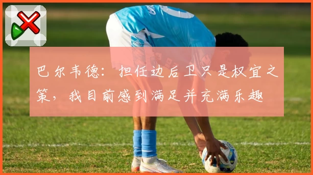 巴尔韦德：担任边后卫只是权宜之策，我目前感到满足并充满乐趣