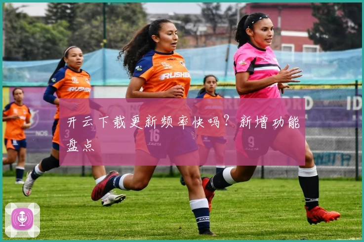 开云下载更新频率快吗？新增功能盘点