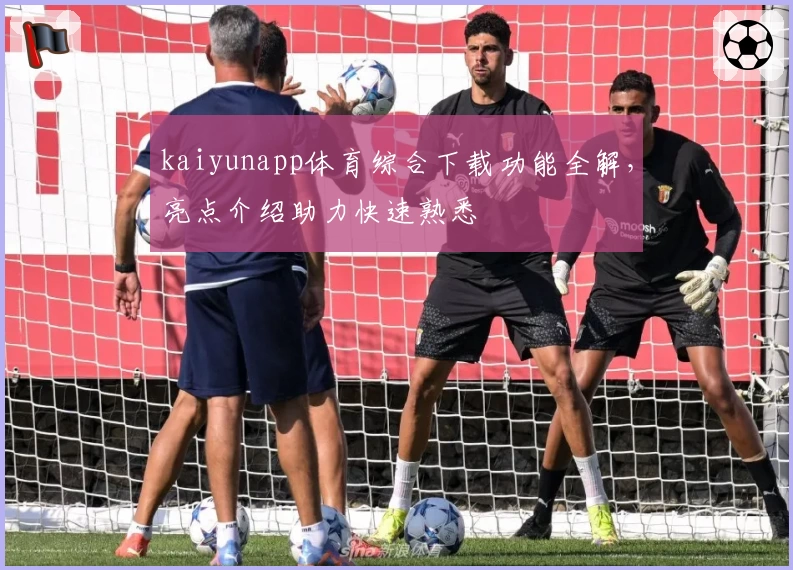 kaiyunapp体育综合下载功能全解，亮点介绍助力快速熟悉