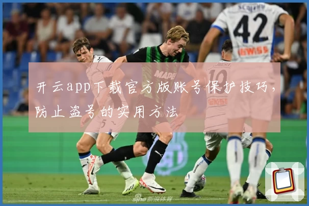 开云app下载官方版账号保护技巧，防止盗号的实用方法