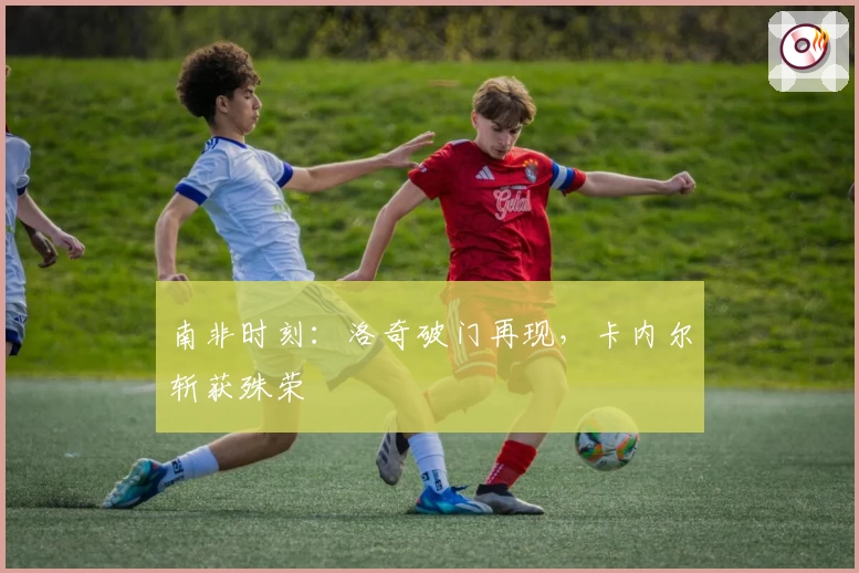 南非时刻：洛奇破门再现，卡内尔斩获殊荣