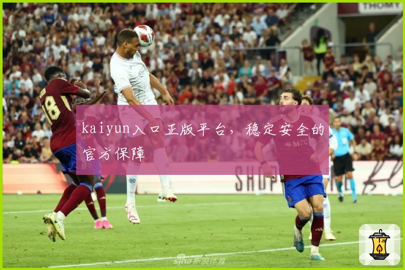 kaiyun入口正版平台，稳定安全的官方保障