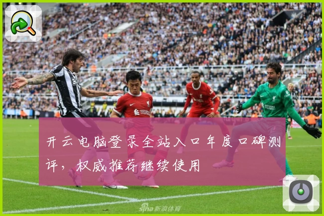 开云电脑登录全站入口年度口碑测评，权威推荐继续使用