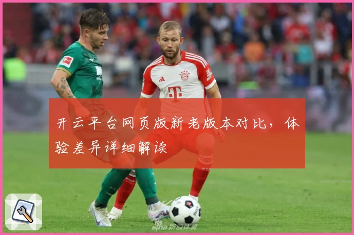 开云平台网页版新老版本对比，体验差异详细解读