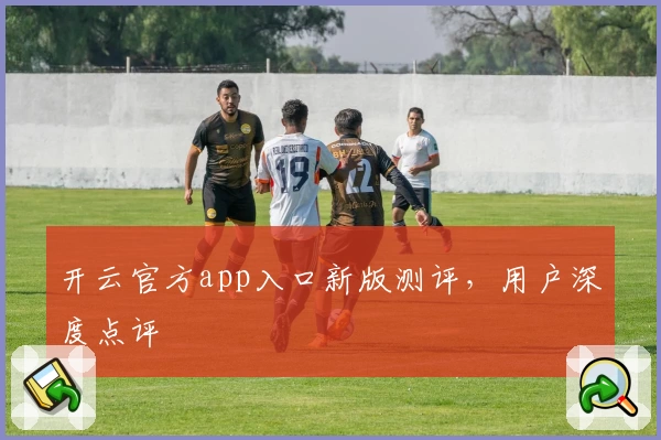 开云官方app入口新版测评，用户深度点评