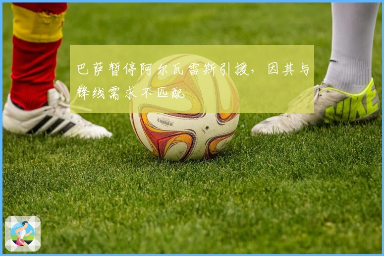 巴萨暂停阿尔瓦雷斯引援，因其与锋线需求不匹配