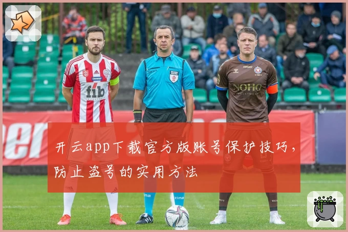 开云app下载官方版账号保护技巧，防止盗号的实用方法