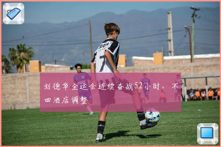 刘德华全运会连续奋战52小时，不回酒店调整