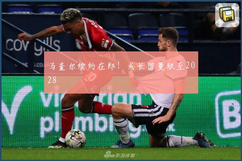马奎尔续约在即!或长留曼联至2028