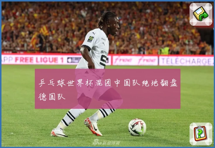 乒乓球世界杯混团中国队绝地翻盘德国队