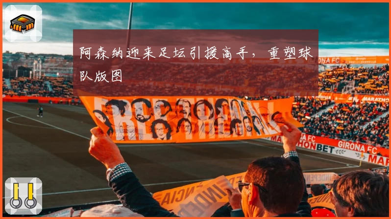 阿森纳迎来足坛引援高手，重塑球队版图