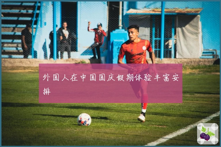 外国人在中国国庆假期体验丰富安排