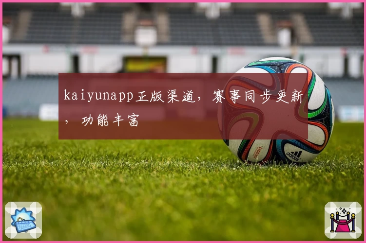 kaiyunapp正版渠道，赛事同步更新，功能丰富
