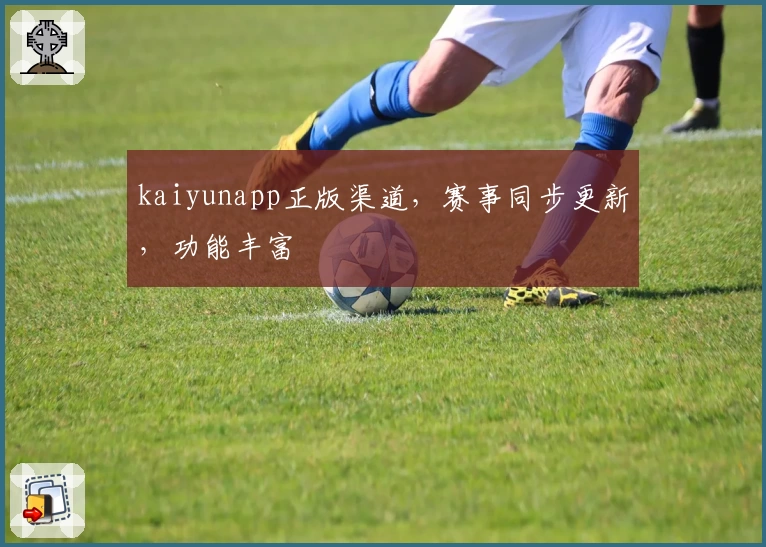 kaiyunapp正版渠道，赛事同步更新，功能丰富