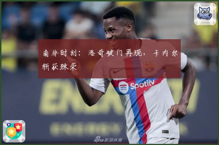 南非时刻：洛奇破门再现，卡内尔斩获殊荣