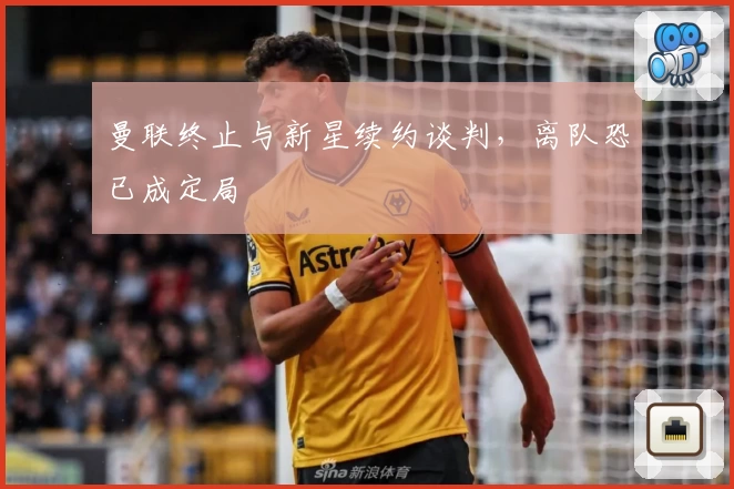曼联终止与新星续约谈判，离队恐已成定局