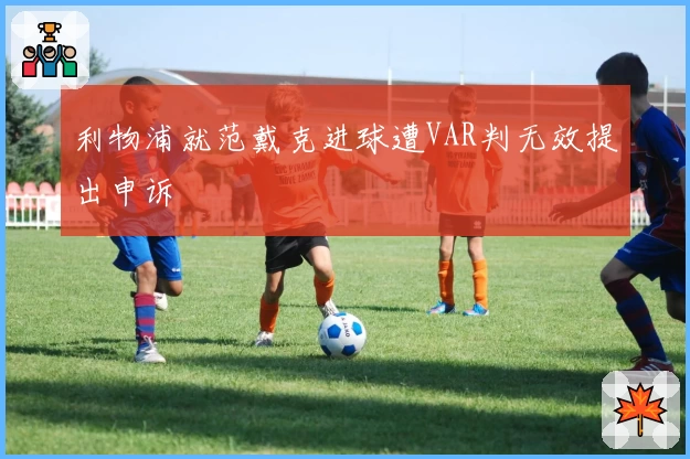 利物浦就范戴克进球遭VAR判无效提出申诉